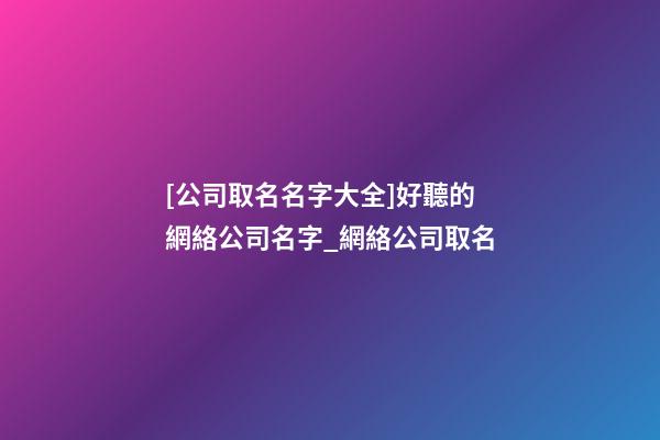 [公司取名名字大全]好聽的網絡公司名字_網絡公司取名-第1張-公司起名-玄機派